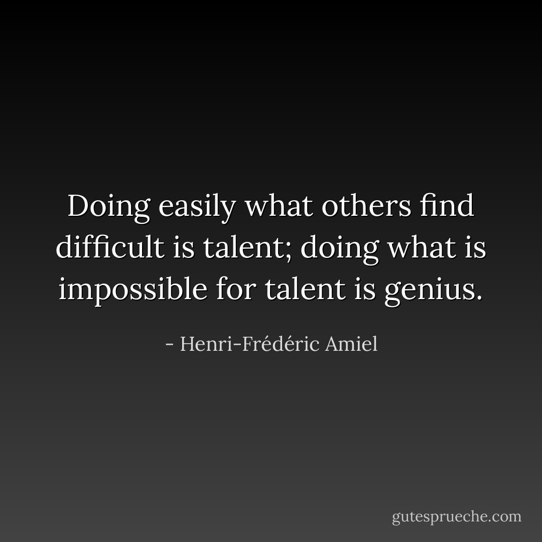Doing easily what others find difficult is talent; doing what is impossible for talent is genius. - Henri-Frédéric Amiel