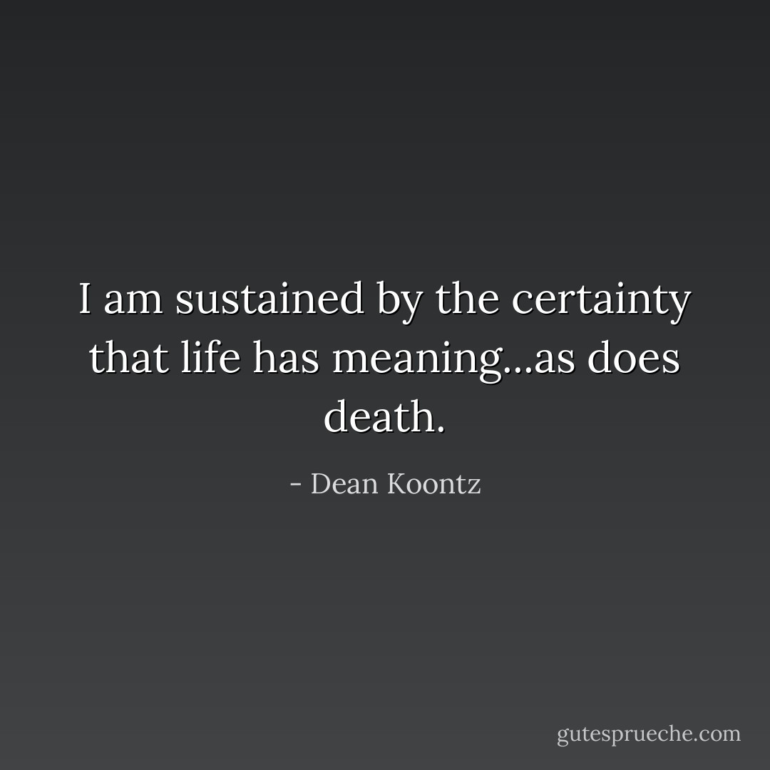 I am sustained by the certainty that life has meaning...as does death. - Dean Koontz