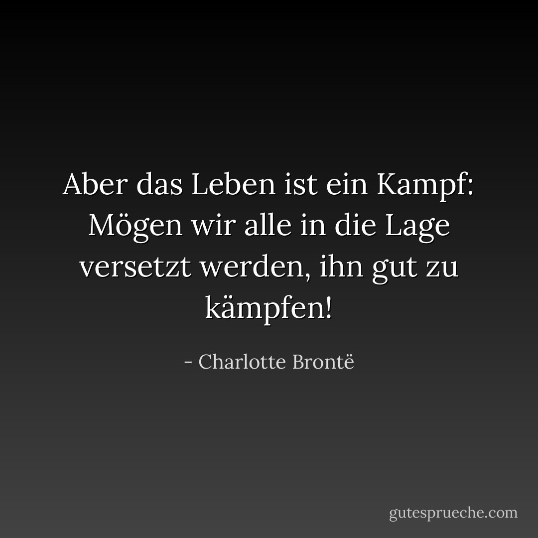 Aber das Leben ist ein Kampf: Mögen wir alle in die Lage versetzt werden, ihn gut zu kämpfen! - Charlotte Brontë<