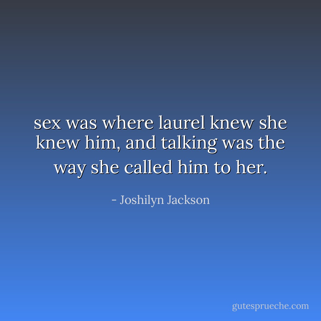 sex was where laurel knew she knew him, and talking was the way she called him to her. - Joshilyn Jackson