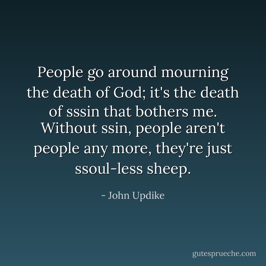 People go around mourning the death of God; it's the death of sssin that bothers me. Without ssin, people aren't people any more, they're just ssoul-less sheep. - John Updike
