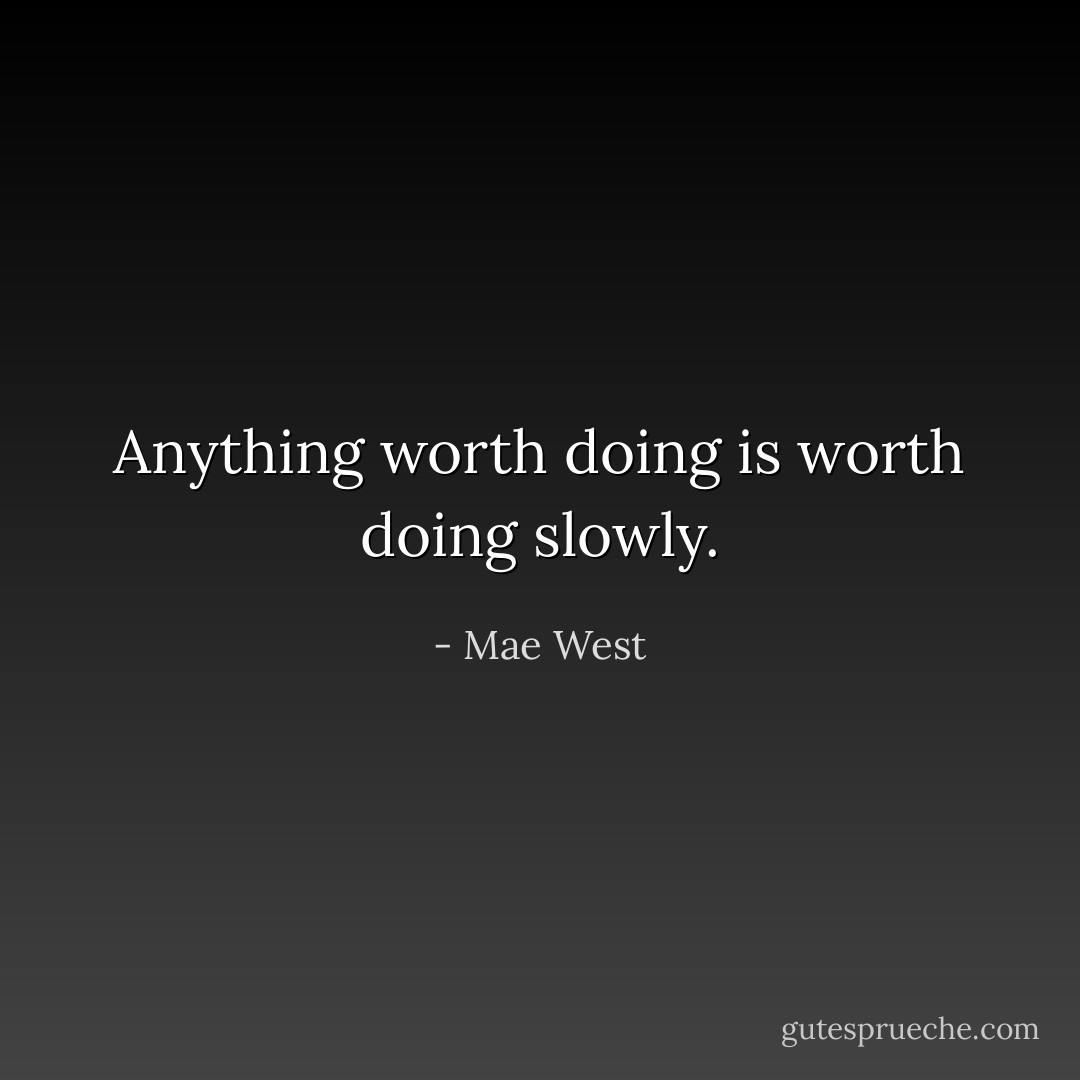 Anything worth doing is worth doing slowly. - Mae West