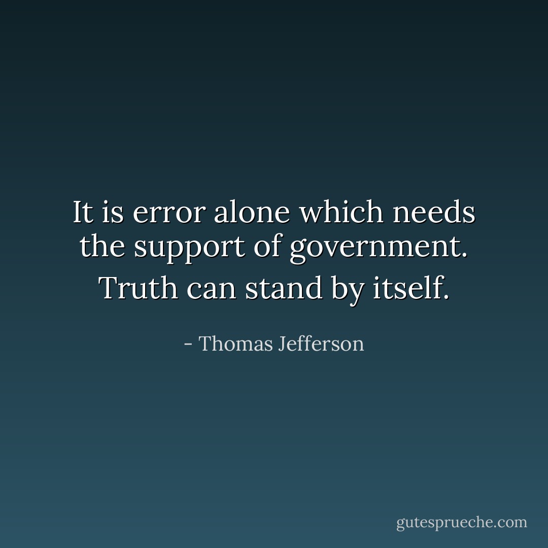 It is error alone which needs the support of government. Truth can stand by itself. - Thomas Jefferson