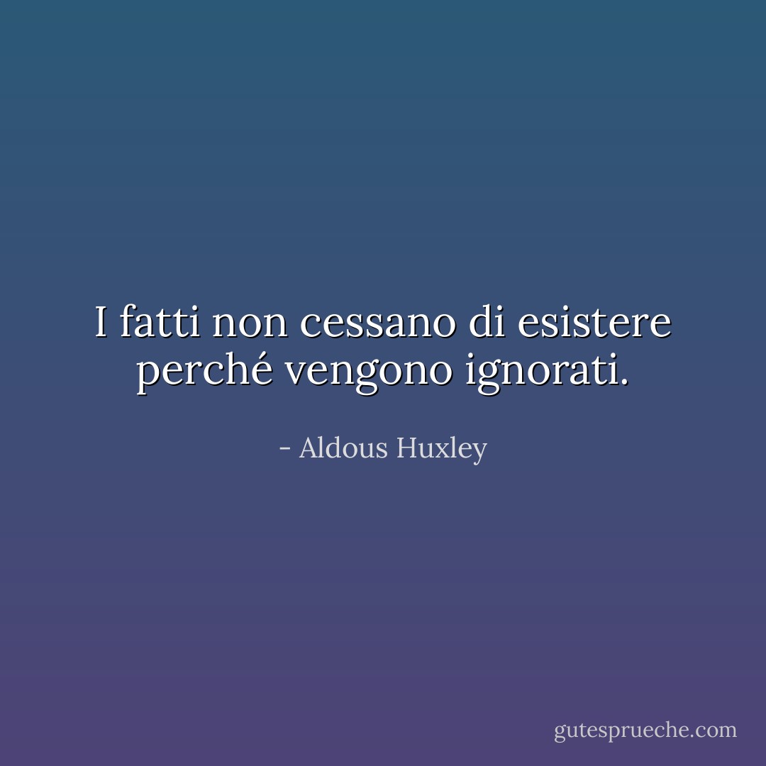 I fatti non cessano di esistere perché vengono ignorati. - Aldous Huxley