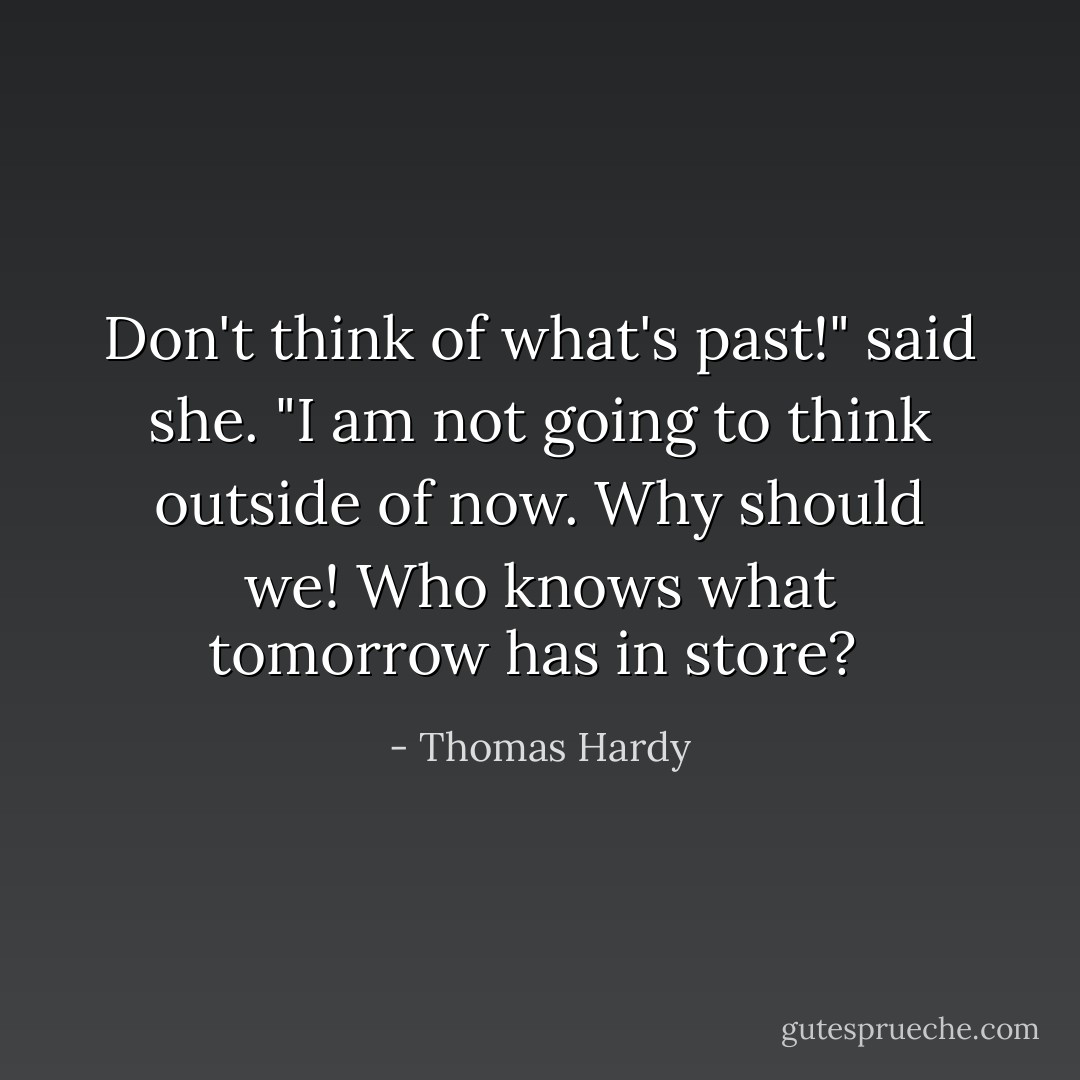 Don't think of what's past!" said she. "I am not going to think outside of now. Why should we! Who knows what tomorrow has in store?  - Thomas Hardy