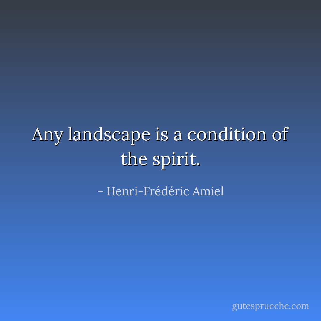 Any landscape is a condition of the spirit. - Henri-Frédéric Amiel