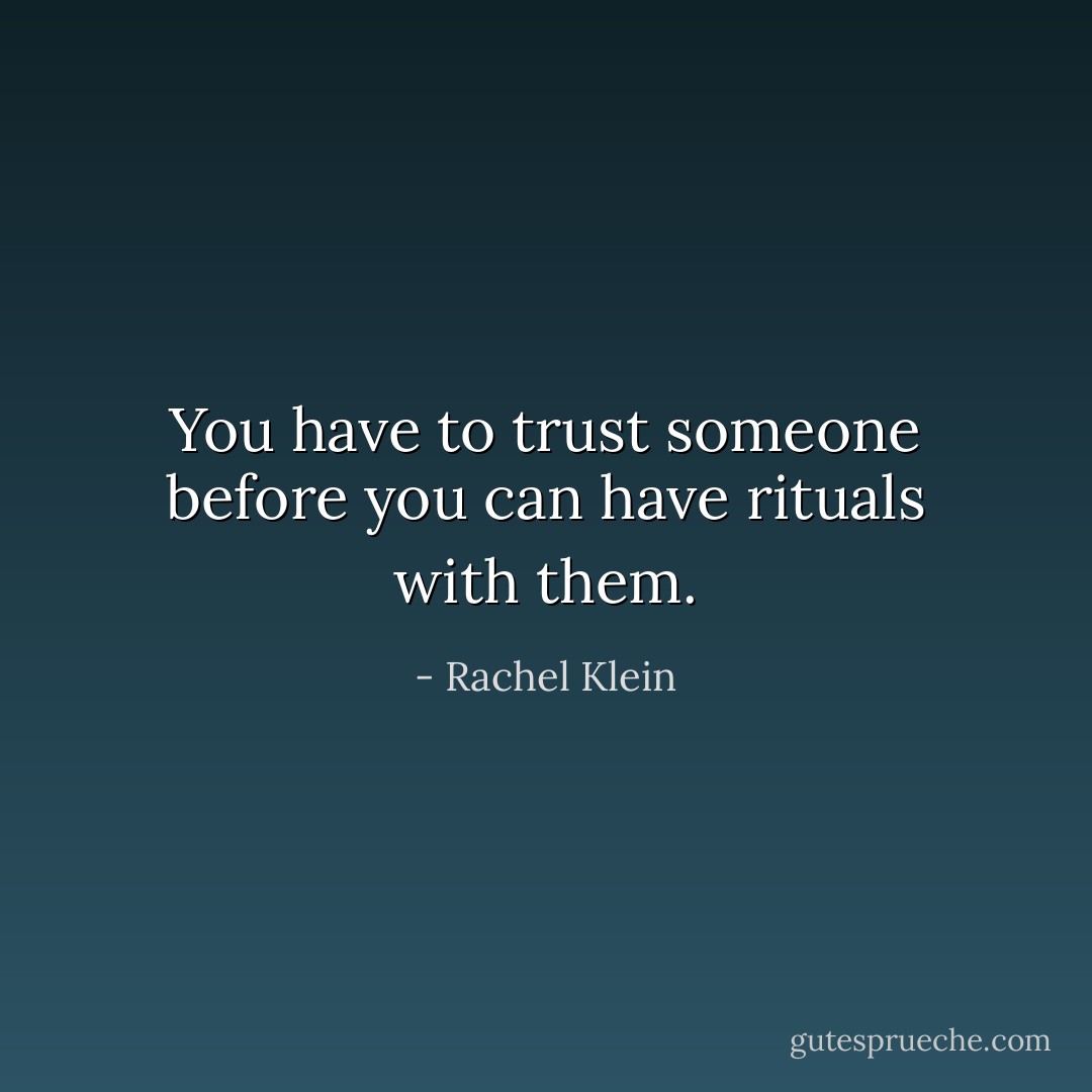 You have to trust someone before you can have rituals with them. - Rachel Klein