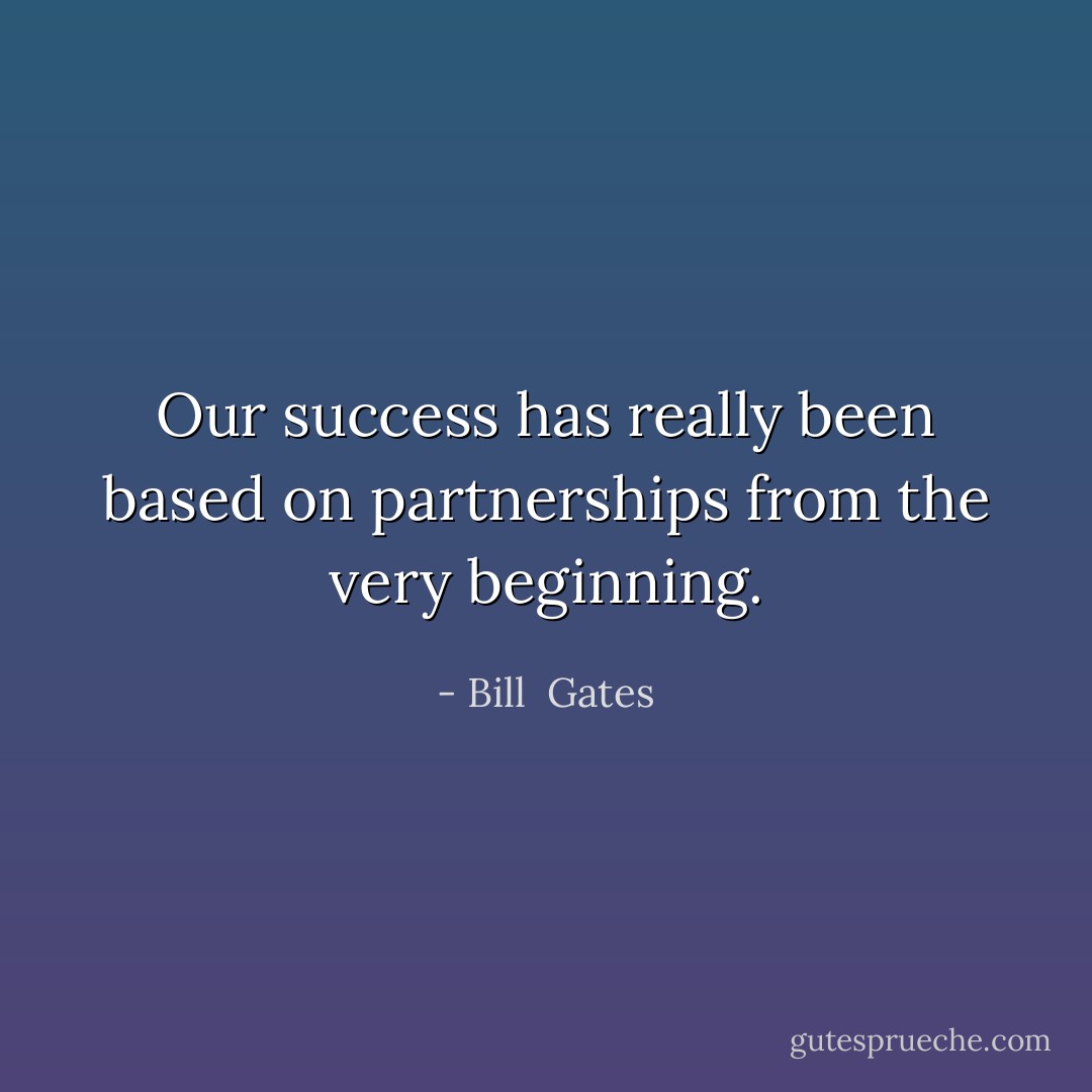 Our success has really been based on partnerships from the very beginning. - Bill  Gates