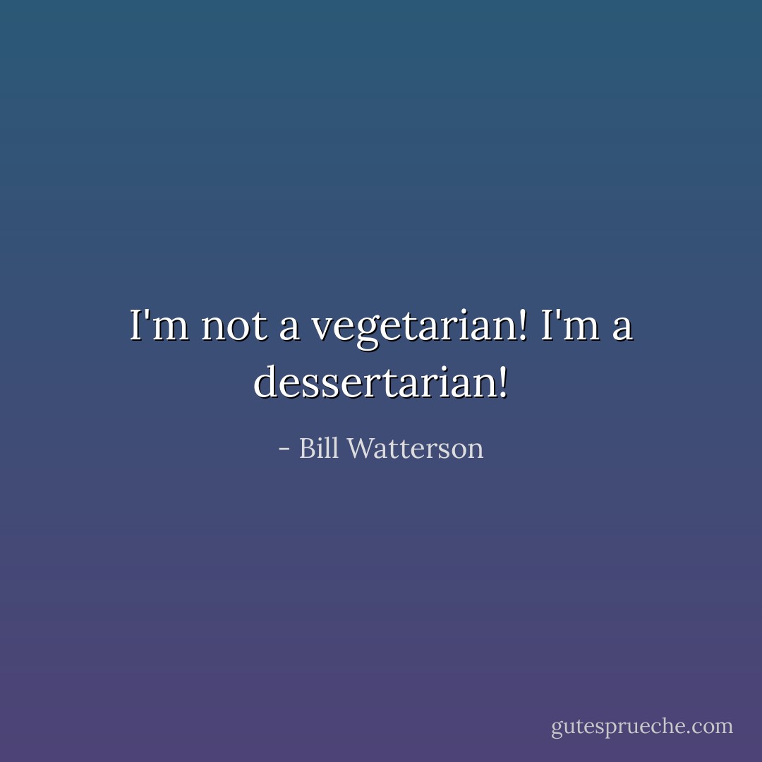 I'm not a vegetarian! I'm a dessertarian! - Bill Watterson