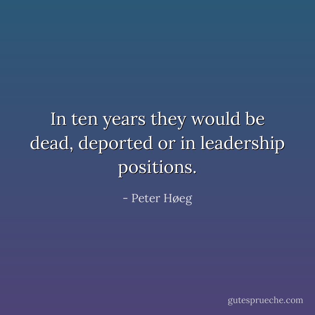 In ten years they would be dead, deported or in leadership positions. - Peter Høeg