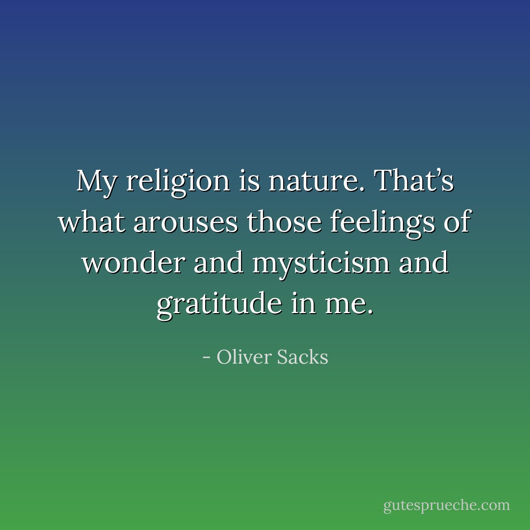My religion is nature. That’s what arouses those feelings of wonder and mysticism and gratitude in me. - Oliver Sacks