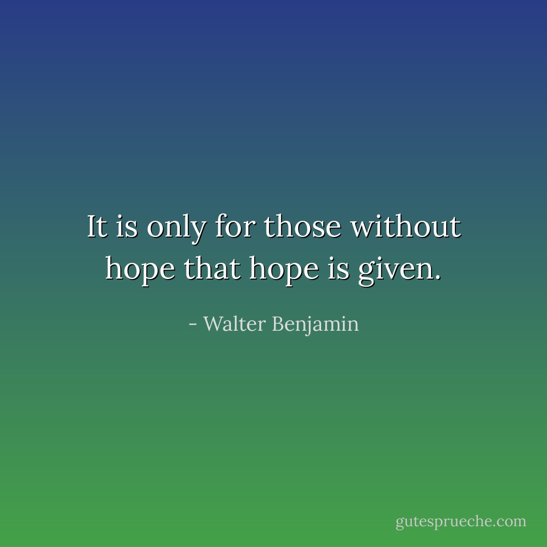 It is only for those without hope that hope is given. - Walter Benjamin