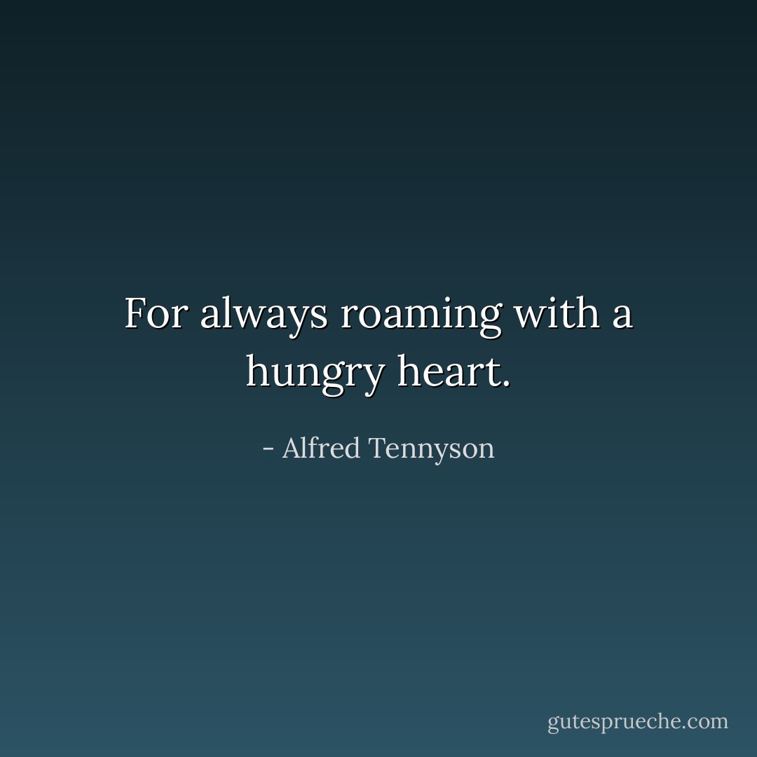 For always roaming with a hungry heart. - Alfred Tennyson