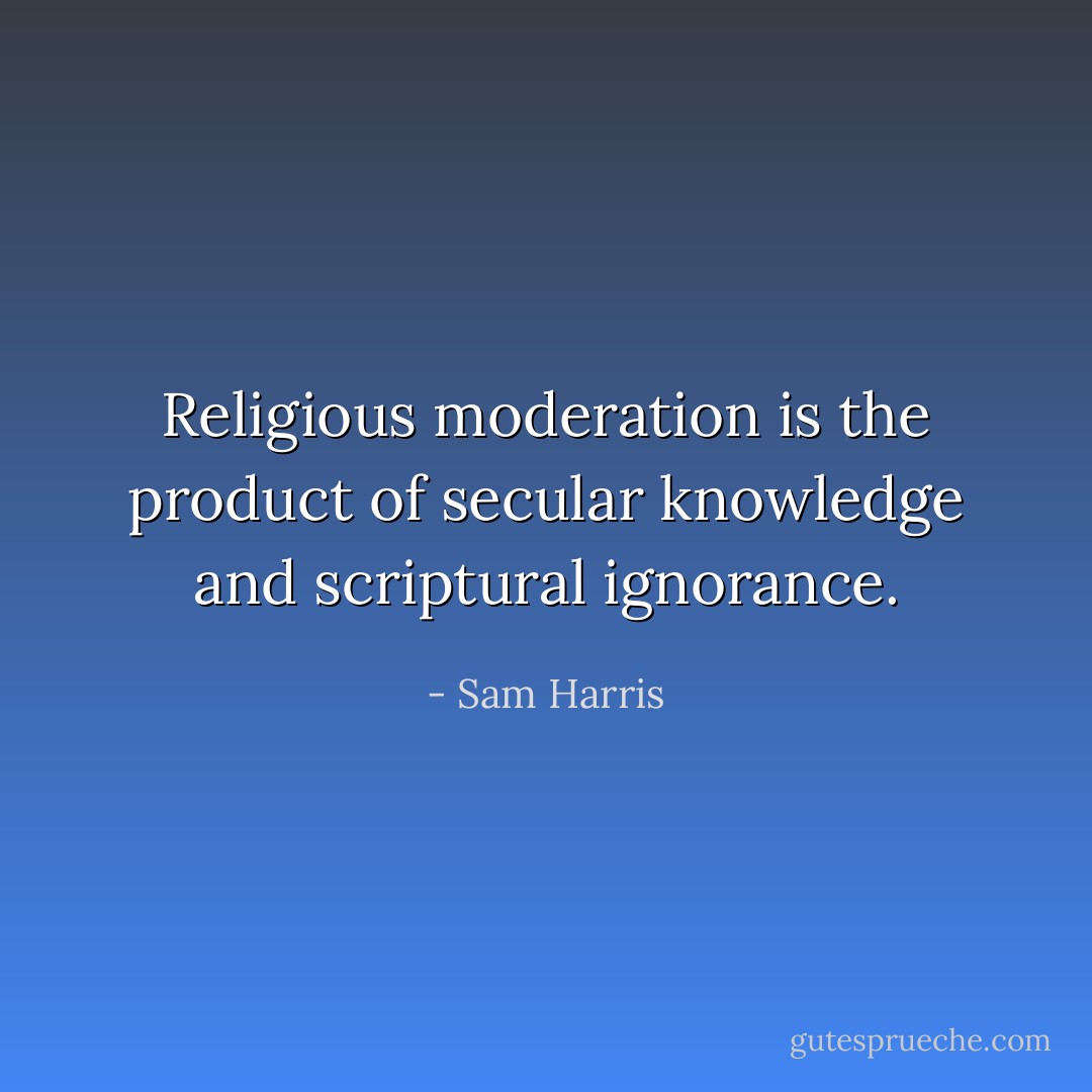 Religious moderation is the product of secular knowledge and scriptural ignorance. - Sam Harris