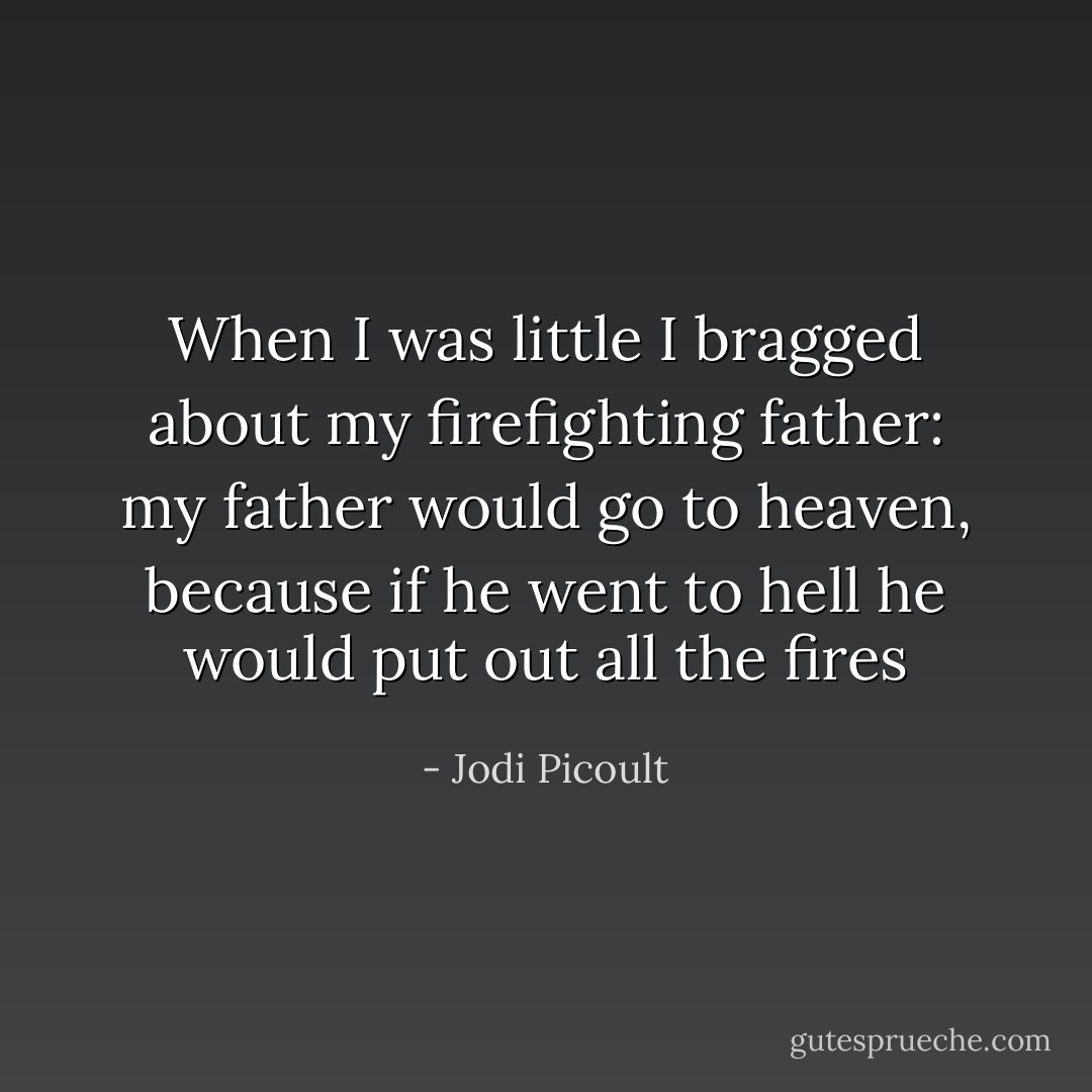 When I was little I bragged about my firefighting father: my father would go to heaven, because if he went to hell he would put out all the fires - Jodi Picoult