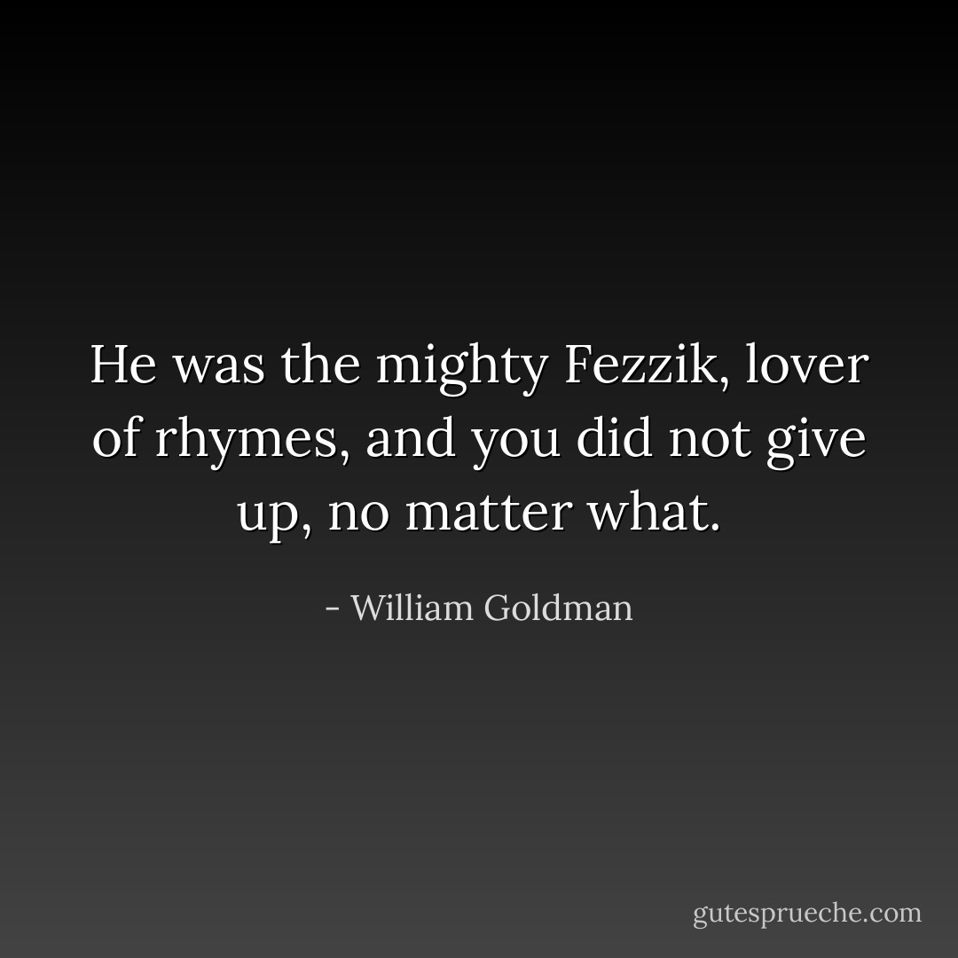 He was the mighty Fezzik, lover of rhymes, and you did not give up, no matter what. - William Goldman