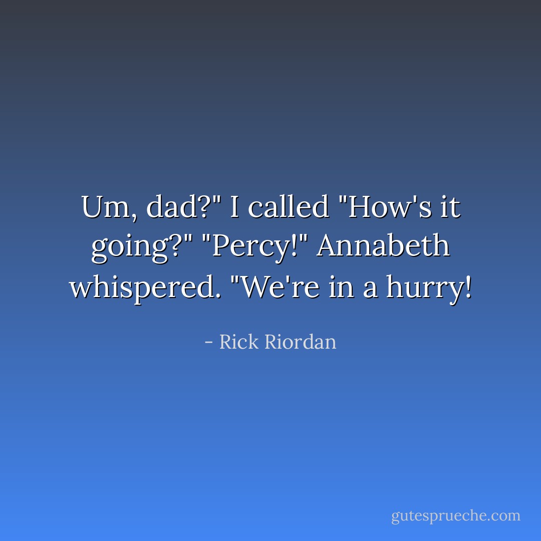 Um, dad?" I called "How's it going?"<br />"Percy!" Annabeth whispered. "We're in a hurry! - Rick Riordan