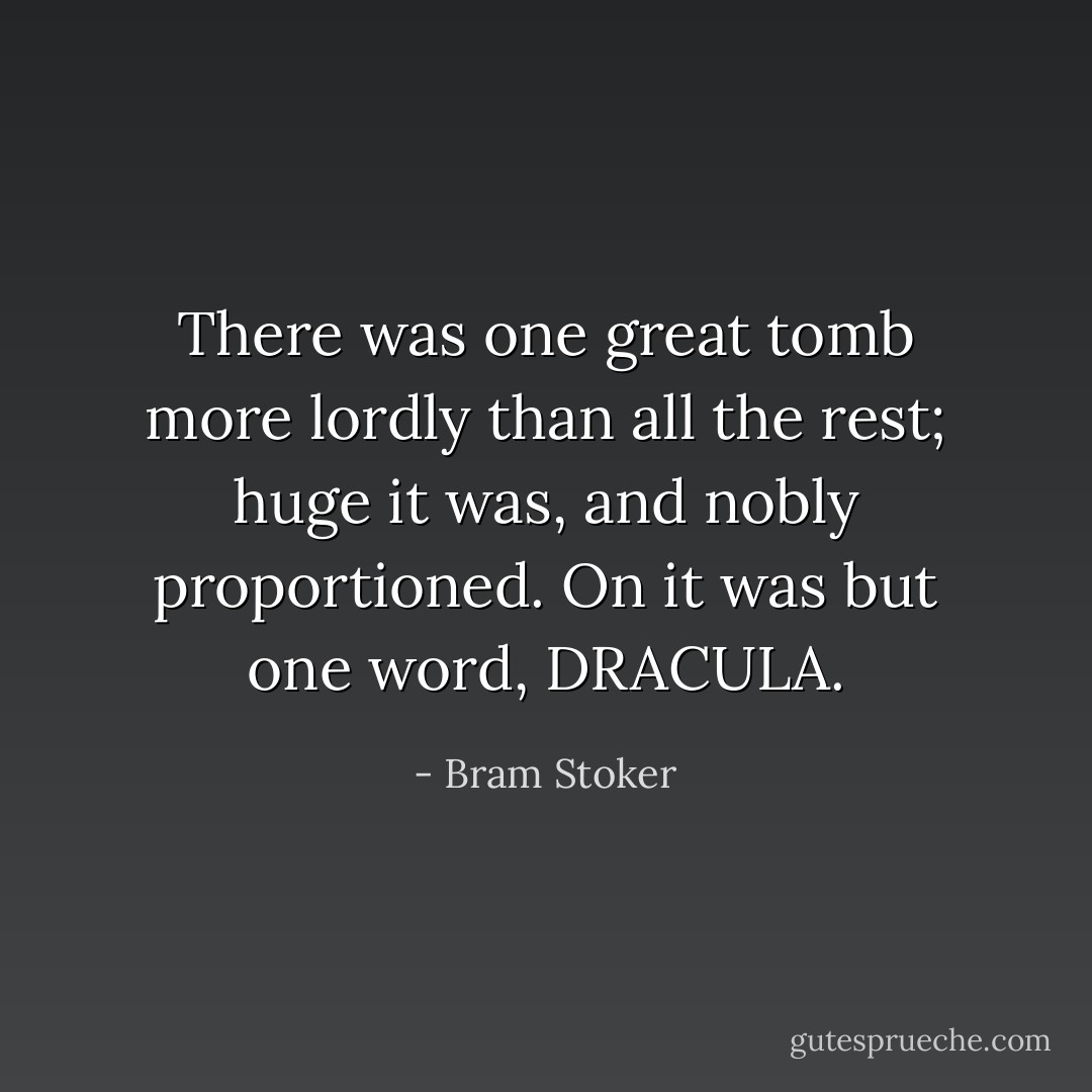 There was one great tomb more lordly than all the rest; huge it was, and nobly proportioned. On it was but one word, DRACULA. - Bram Stoker