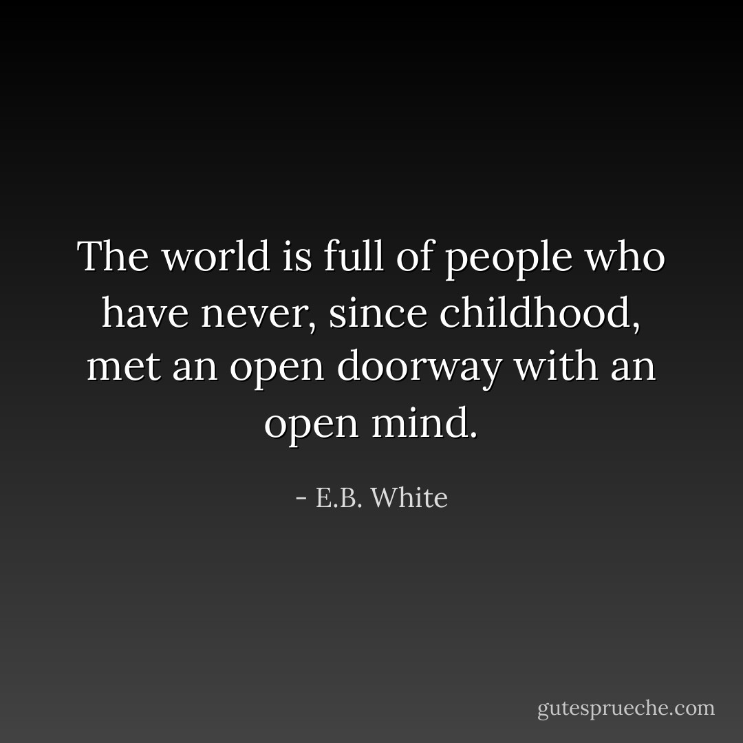 The world is full of people who have never, since childhood, met an open doorway with an open mind. - E.B. White