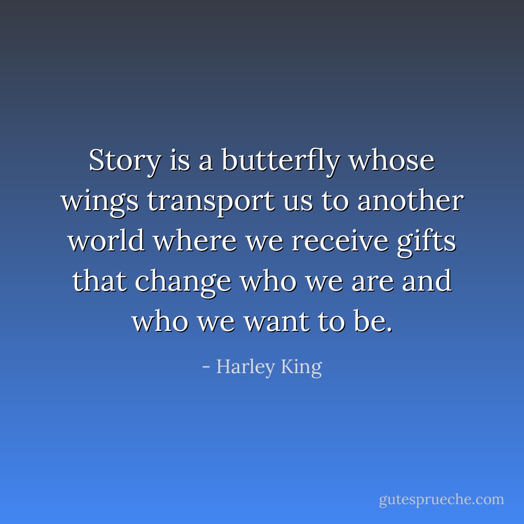 Story is a butterfly whose wings transport us to another world where we receive gifts that change who we are and who we want to be. - Harley King