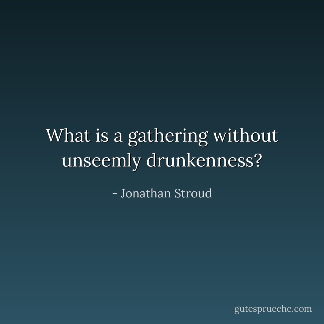 What is a gathering without unseemly drunkenness? - Jonathan Stroud