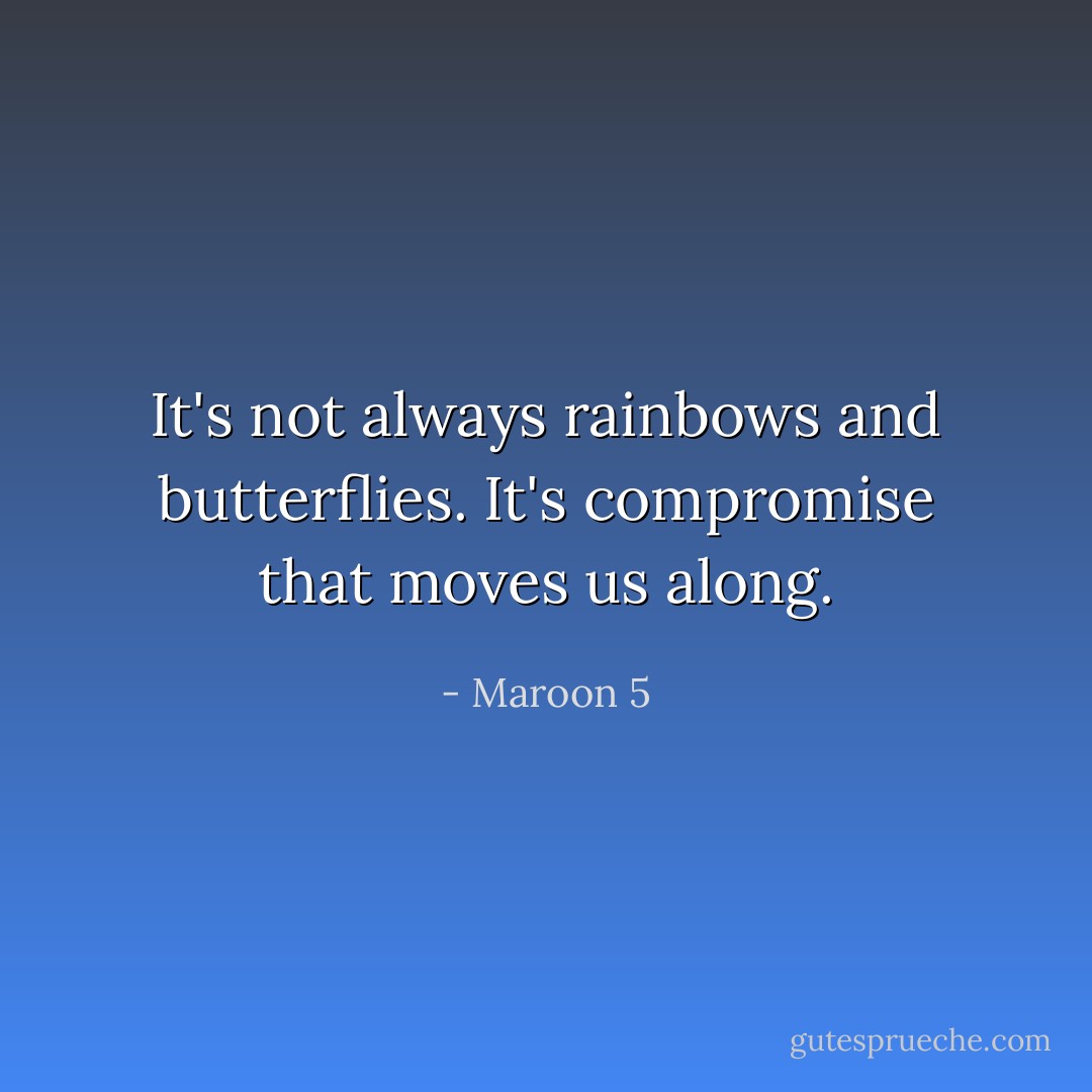 It's not always rainbows and butterflies. It's compromise that moves us along. - Maroon 5