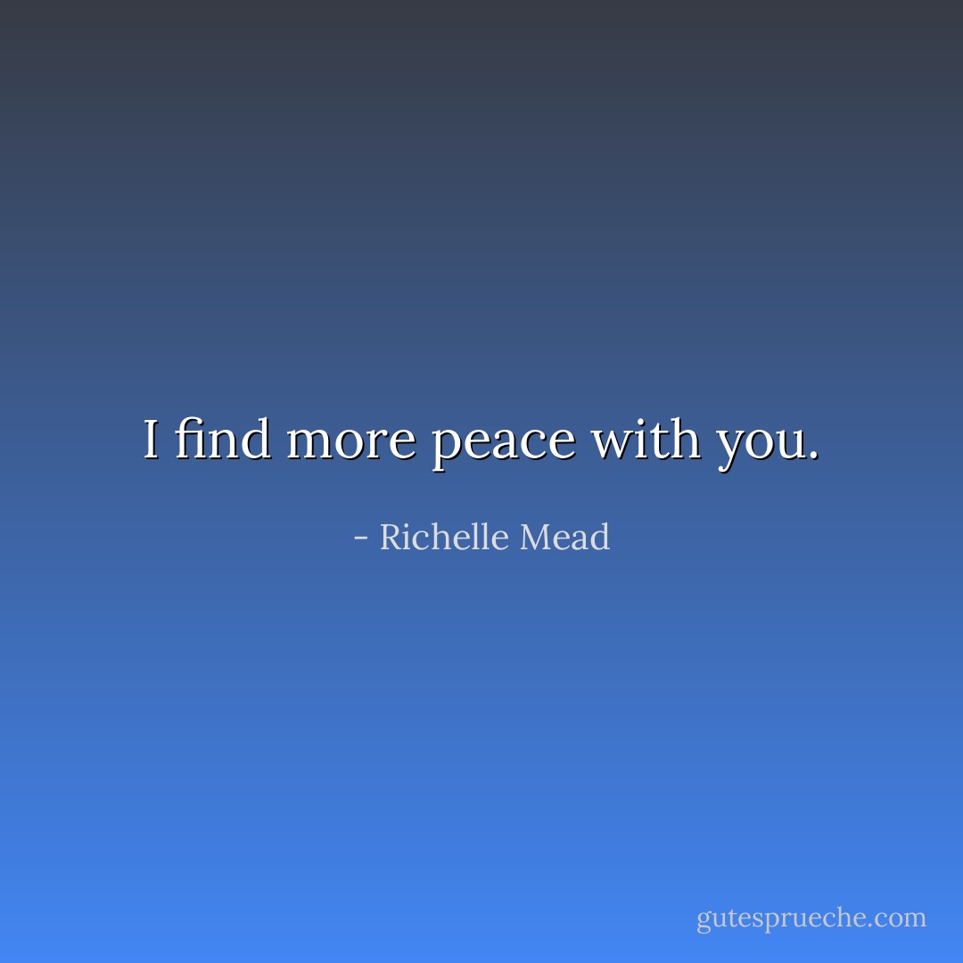 I find more peace with you. - Richelle Mead