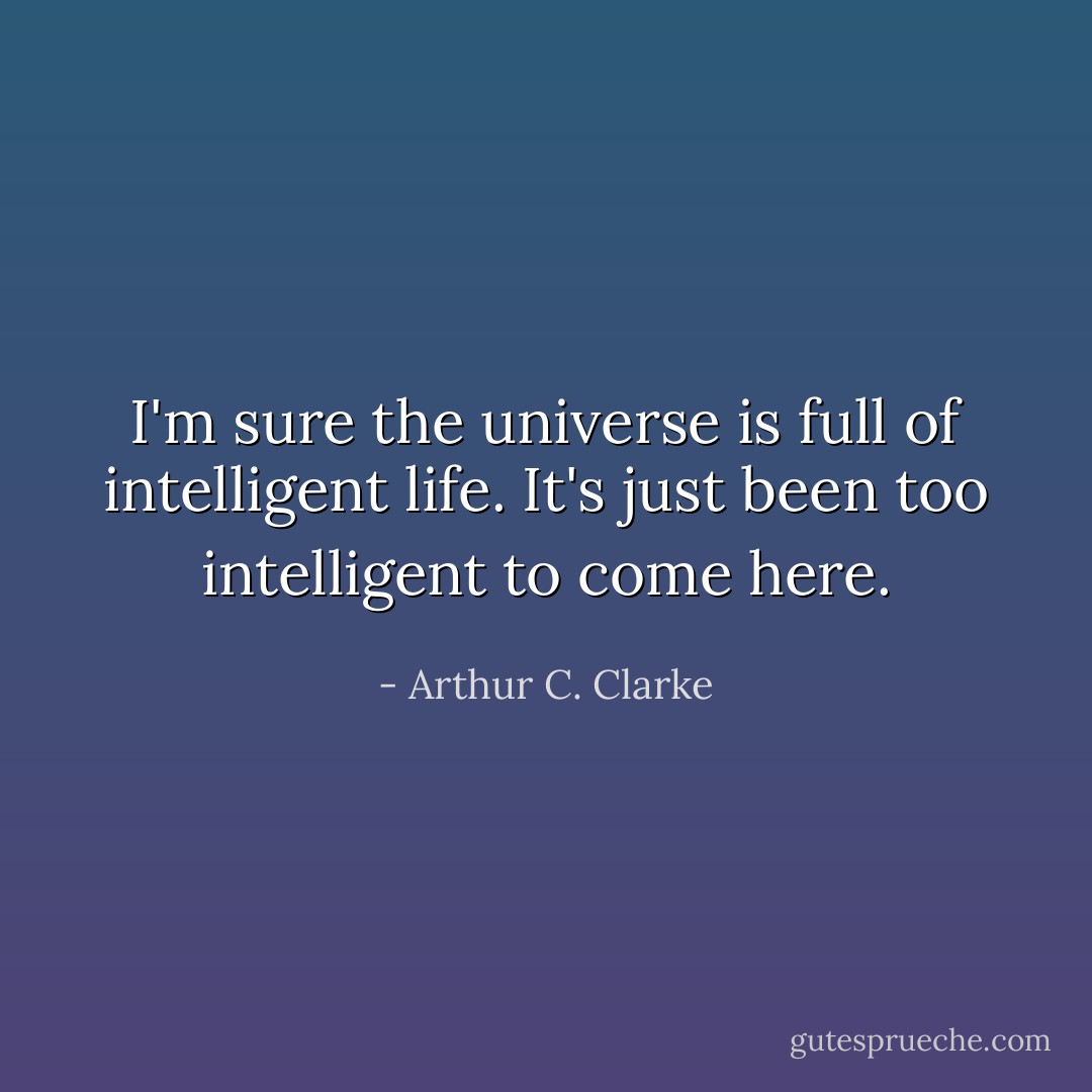 I'm sure the universe is full of intelligent life. It's just been too intelligent to come here. - Arthur C. Clarke