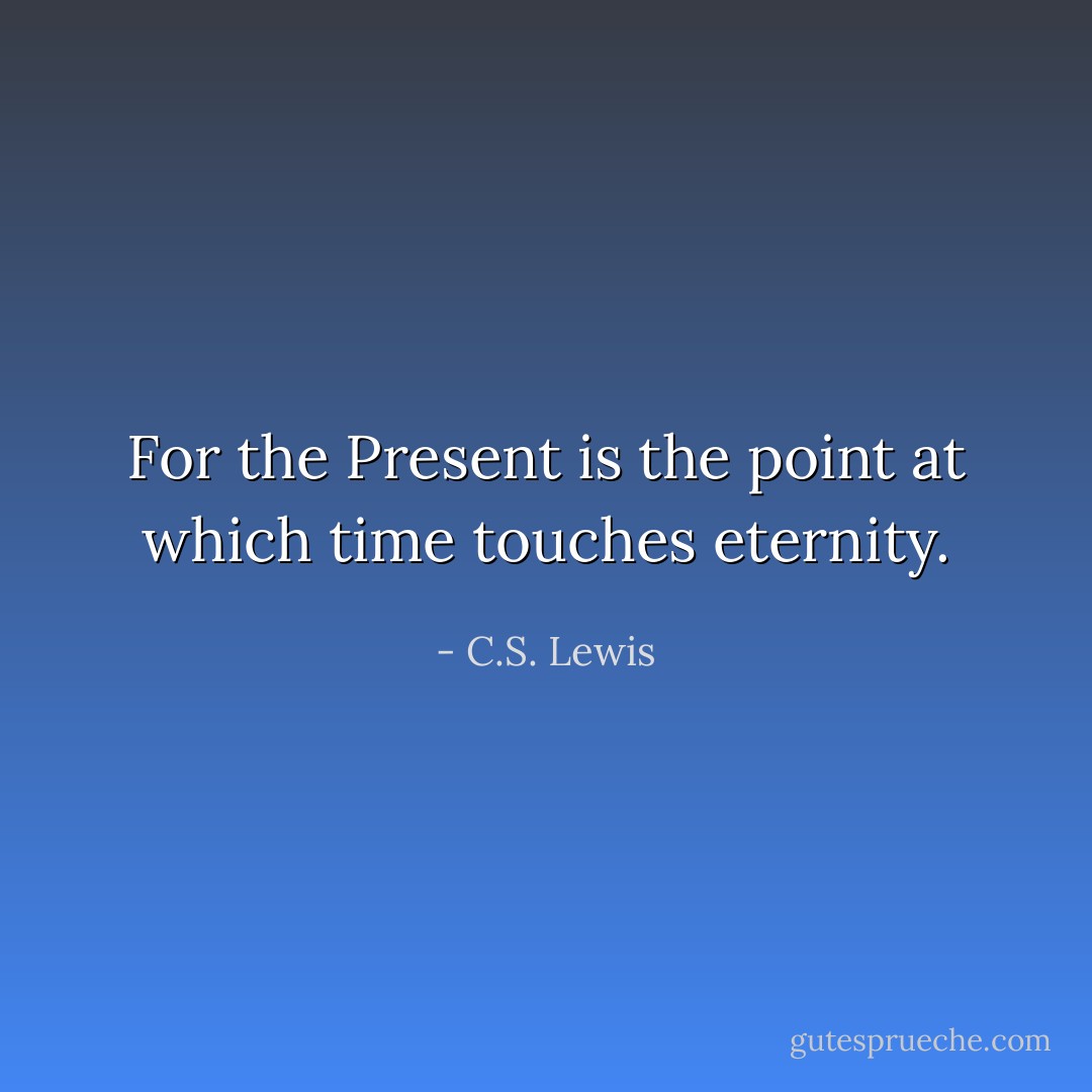For the Present is the point at which time touches eternity. - C.S. Lewis