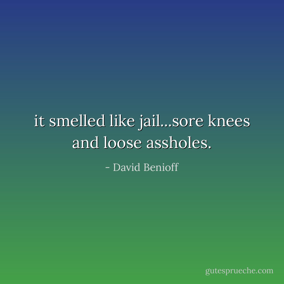 it smelled like jail...sore knees and loose assholes. - David Benioff