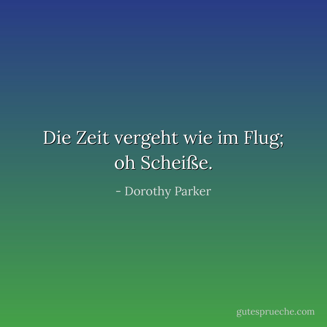 Die Zeit vergeht wie im Flug; oh Scheiße. - Dorothy Parker<
