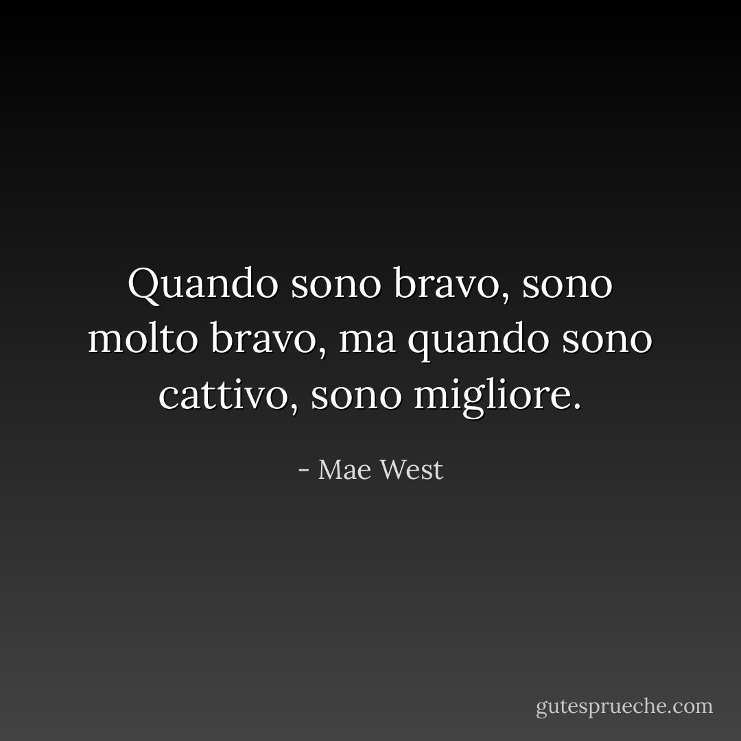 Quando sono bravo, sono molto bravo, ma quando sono cattivo, sono migliore. - Mae West