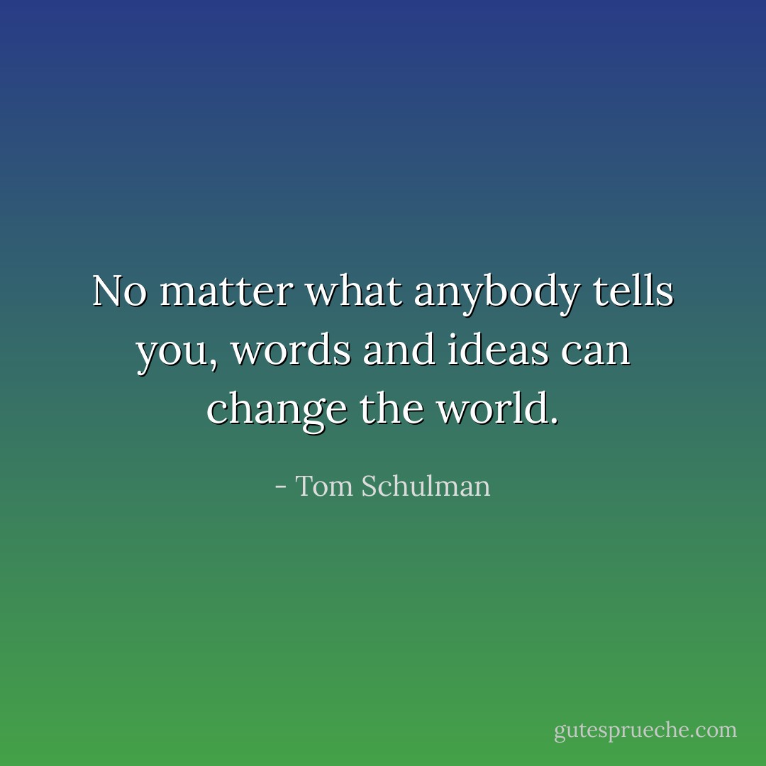 No matter what anybody tells you, words and ideas can change the world. - Tom Schulman