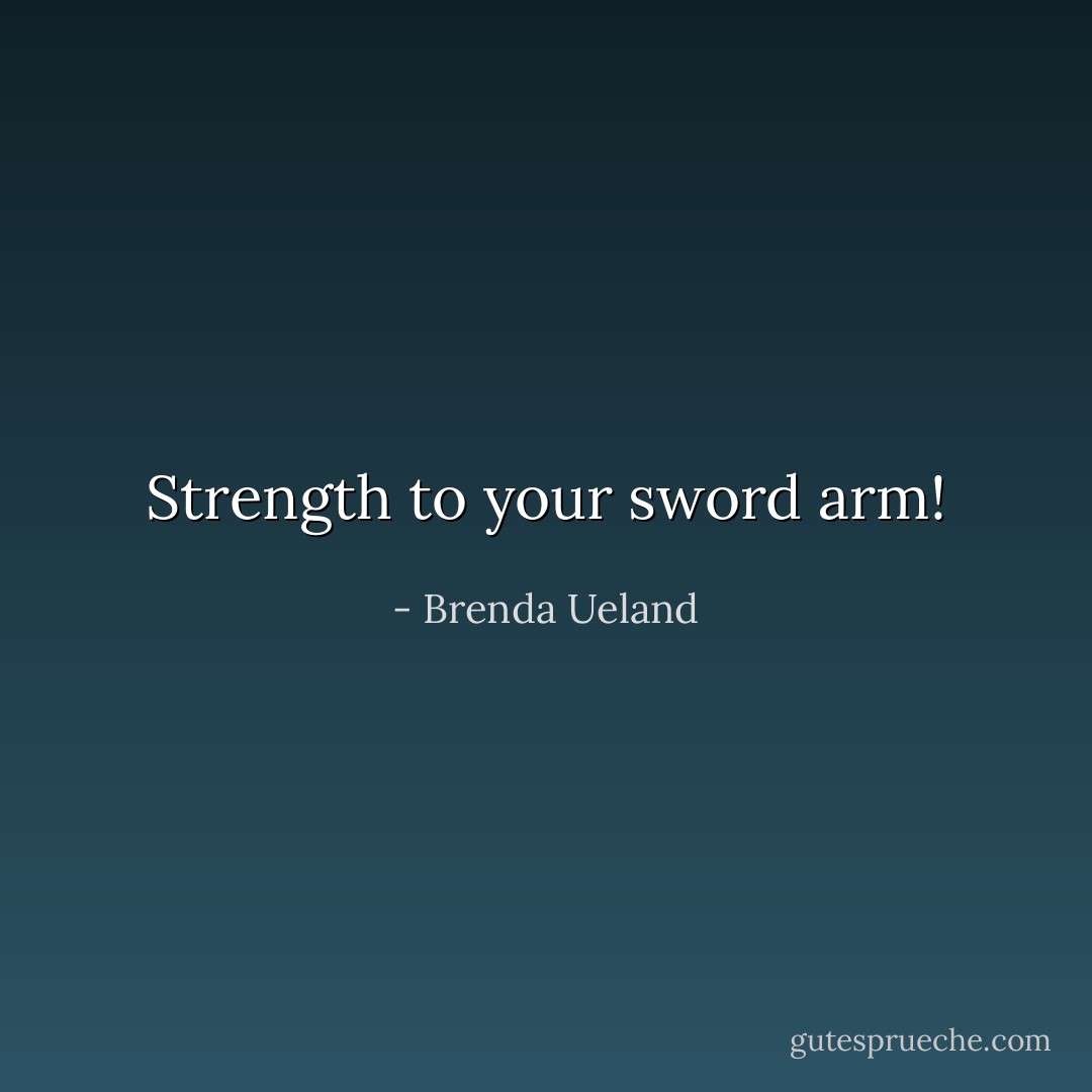 Strength to your sword arm! - Brenda Ueland