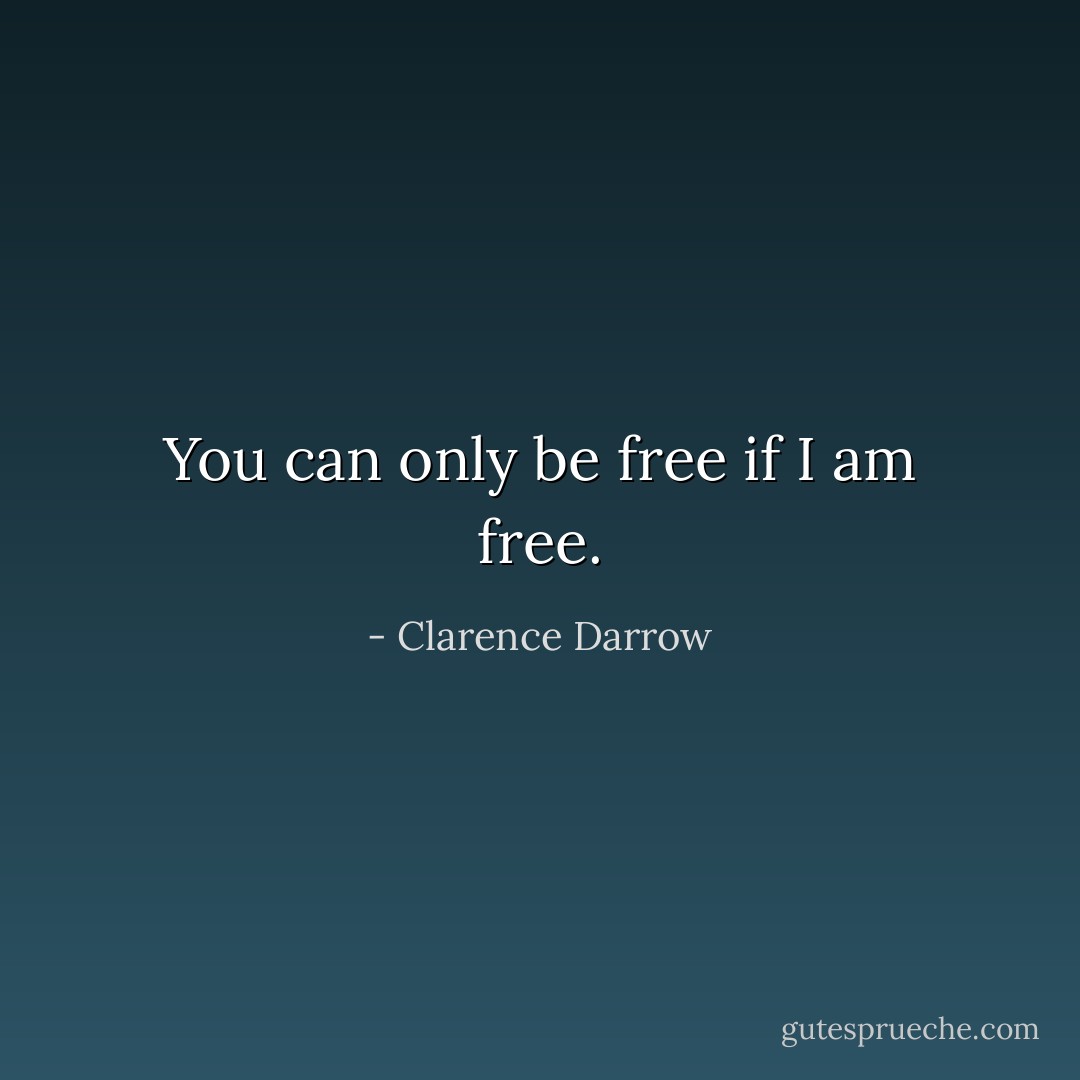 You can only be free if I am free. - Clarence Darrow