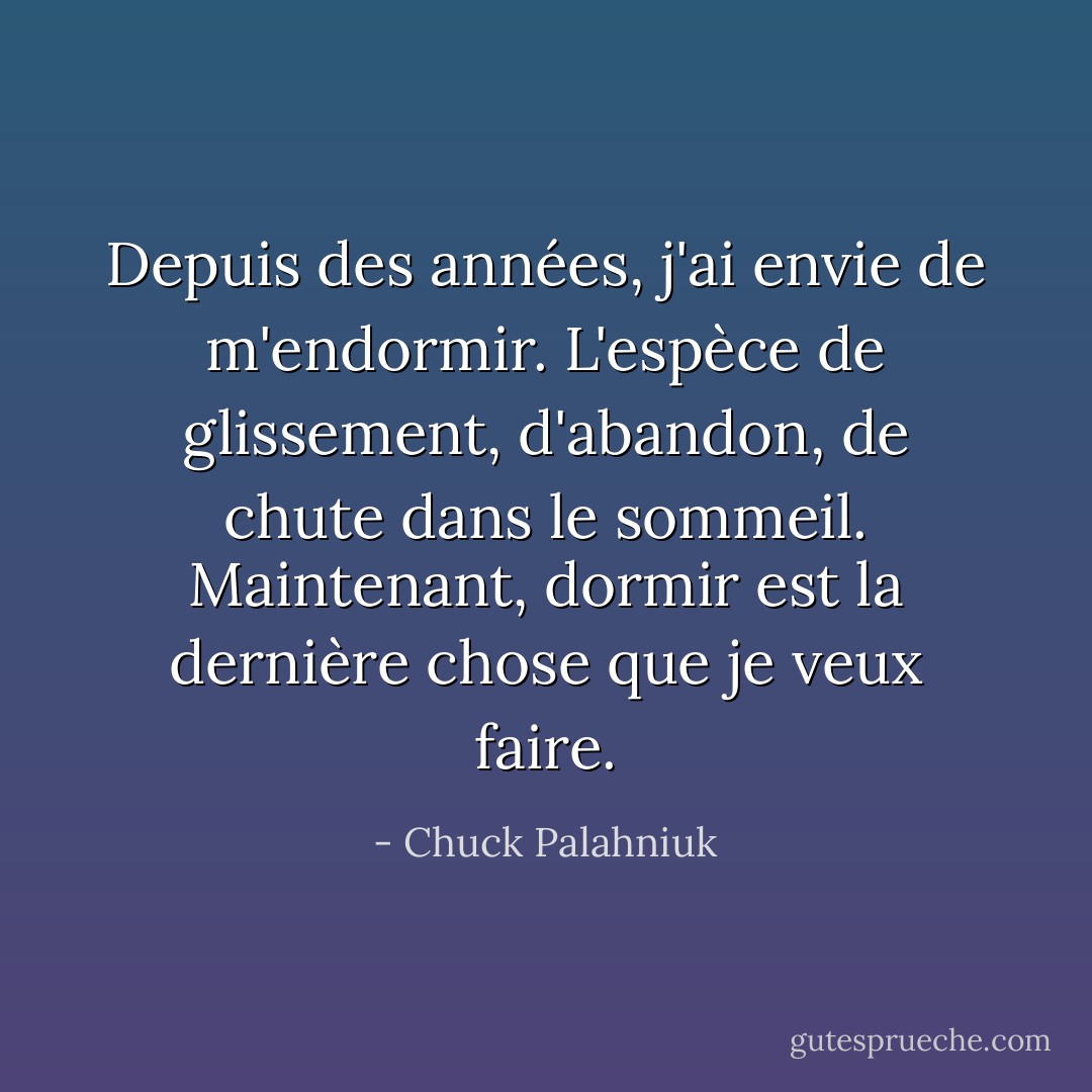 Depuis des années, j'ai envie de m'endormir. L'espèce de glissement, d'abandon, de chute dans le sommeil. Maintenant, dormir est la dernière chose que je veux faire. - Chuck Palahniuk