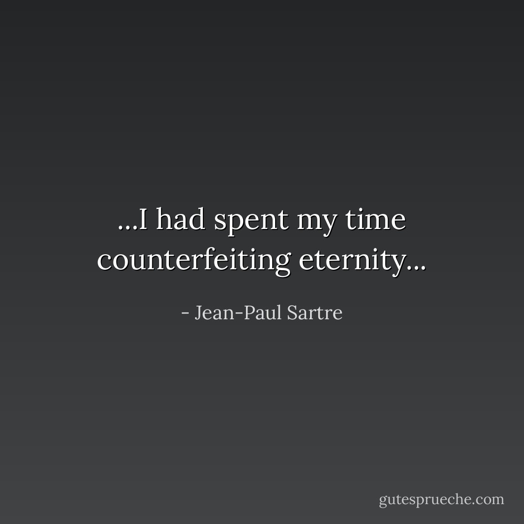 ...I had spent my time counterfeiting eternity... - Jean-Paul Sartre