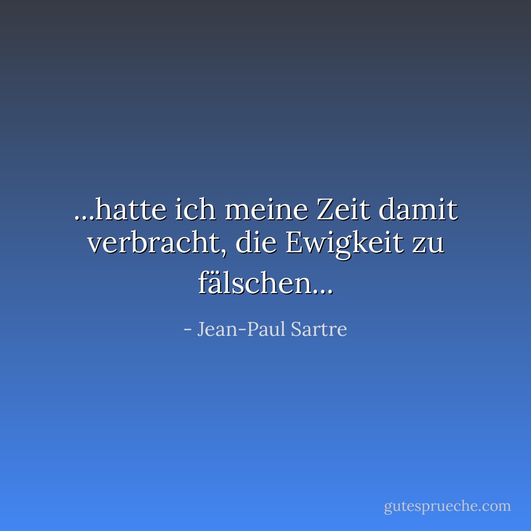 ...hatte ich meine Zeit damit verbracht, die Ewigkeit zu fälschen... - Jean-Paul Sartre<