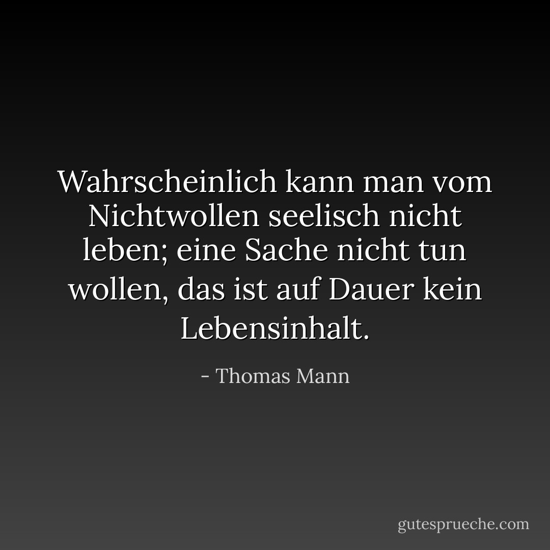 Wahrscheinlich kann man vom Nichtwollen seelisch nicht leben; eine Sache nicht tun wollen, das ist auf Dauer kein Lebensinhalt. - Thomas Mann
