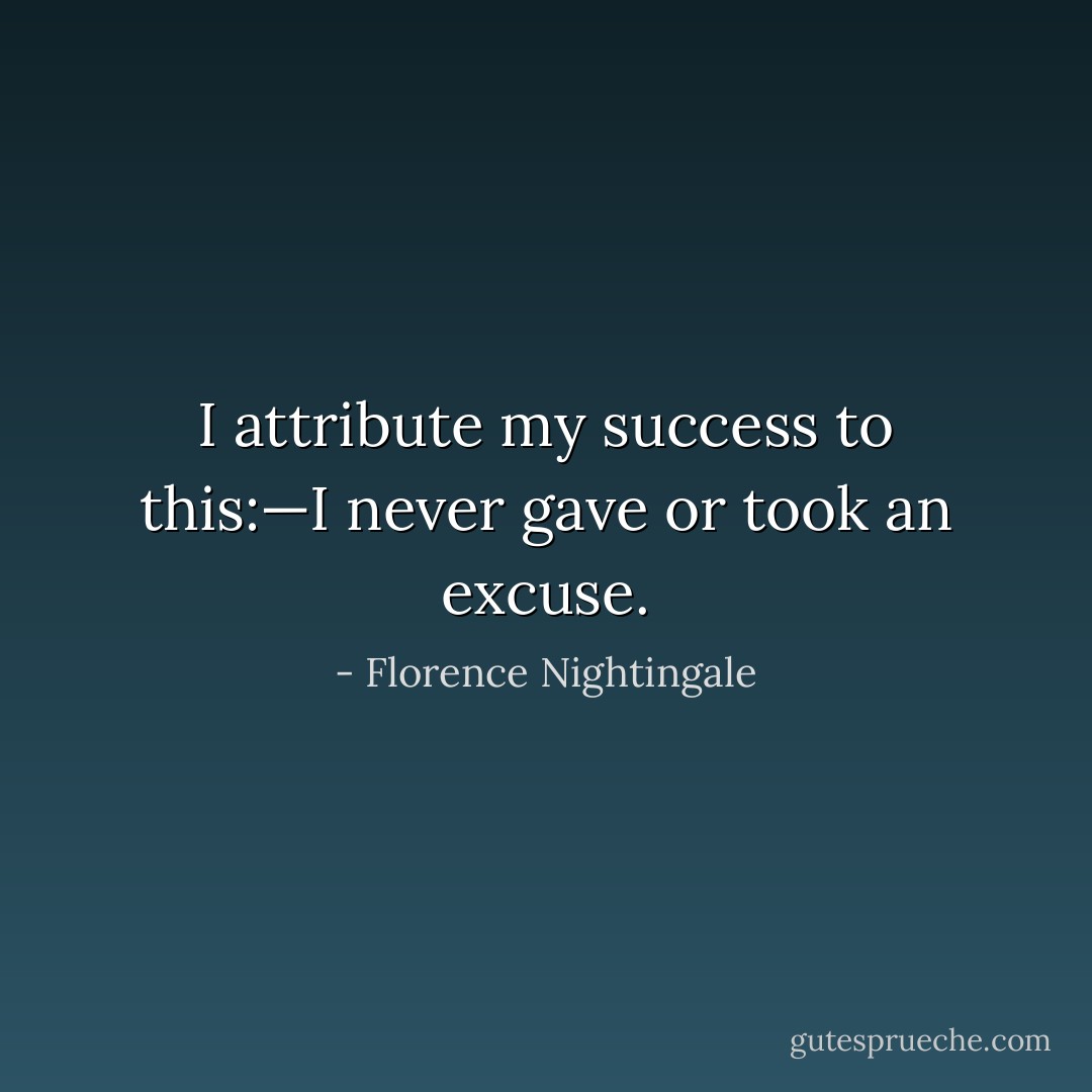 I attribute my success to this:—I never gave or took an excuse. - Florence Nightingale