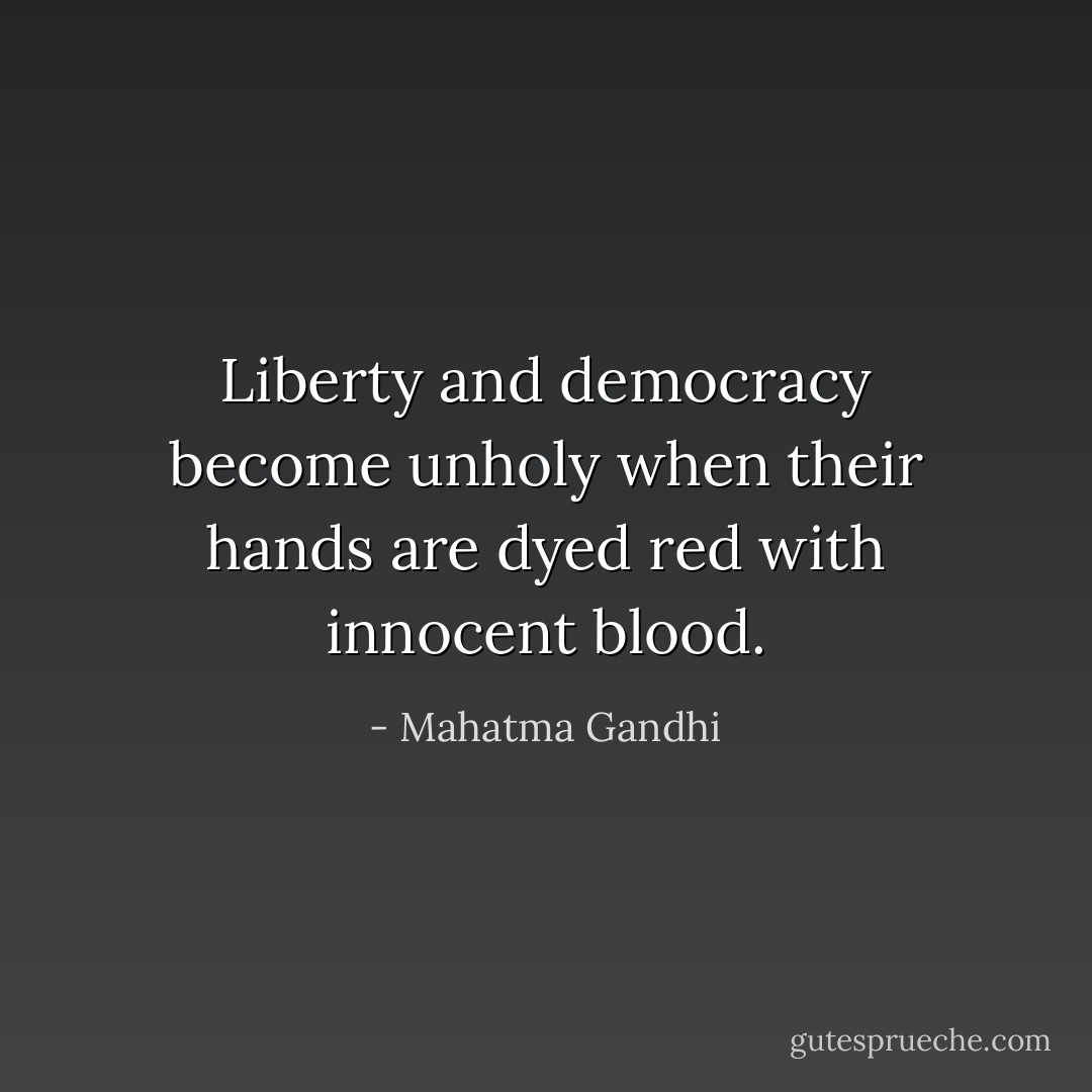 Liberty and democracy become unholy when their hands are dyed red with innocent blood. - Mahatma Gandhi
