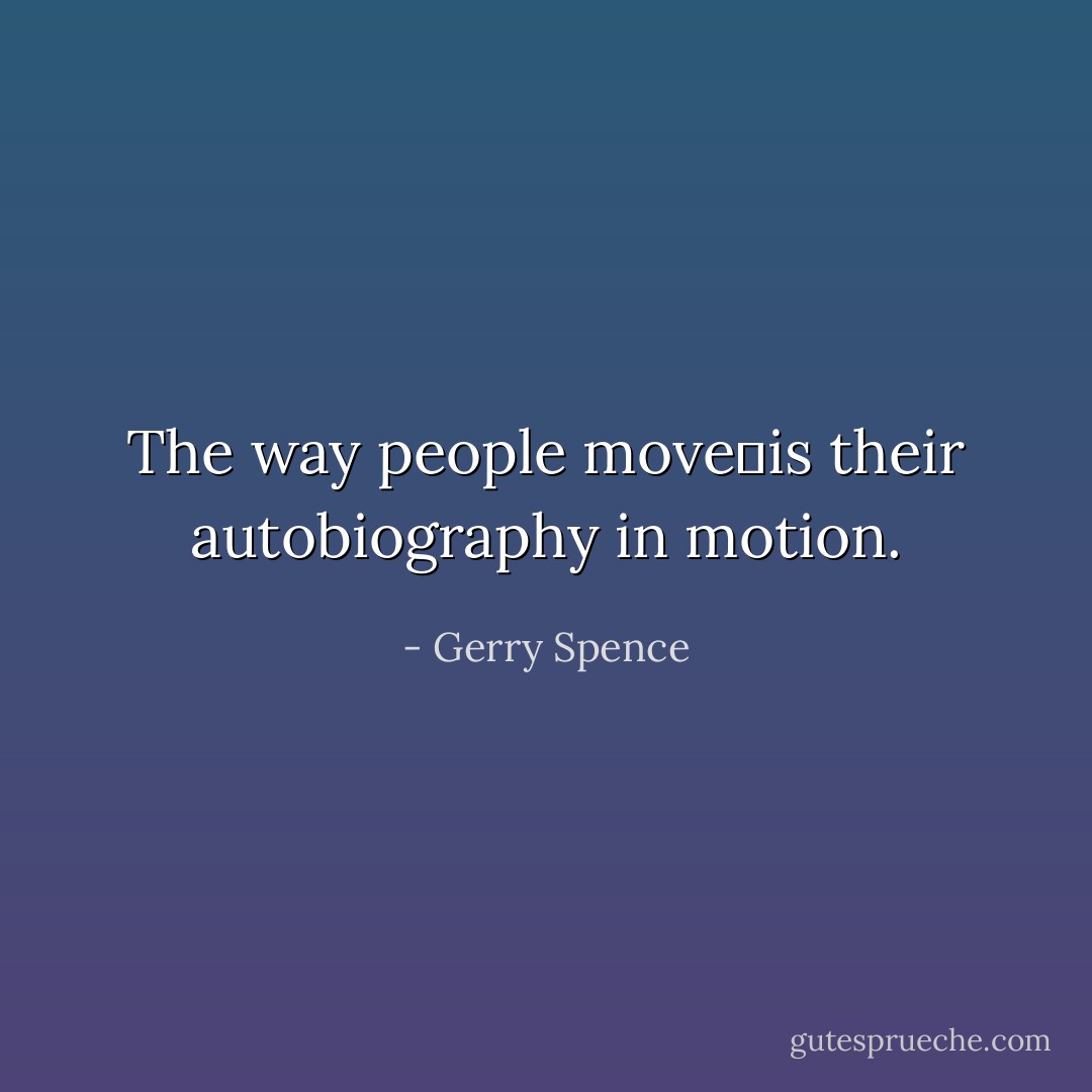 The way people move is their autobiography in motion. - Gerry Spence