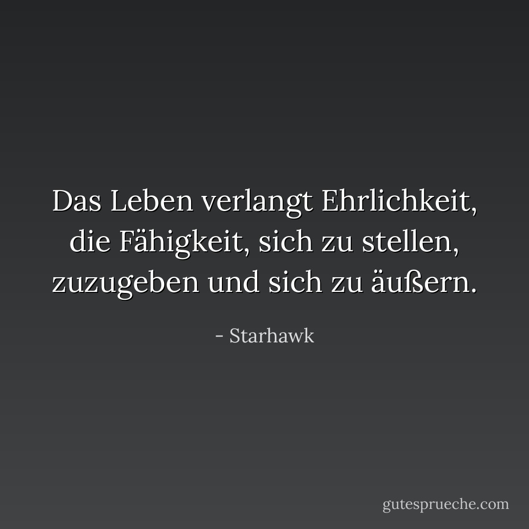 Das Leben verlangt Ehrlichkeit, die Fähigkeit, sich zu stellen, zuzugeben und sich zu äußern. - Starhawk<