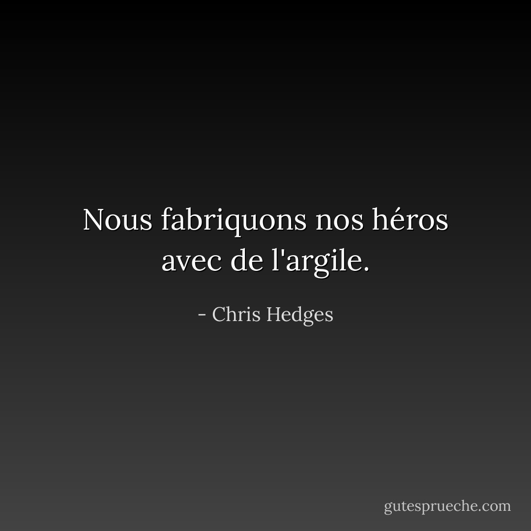 Nous fabriquons nos héros avec de l'argile. - Chris Hedges