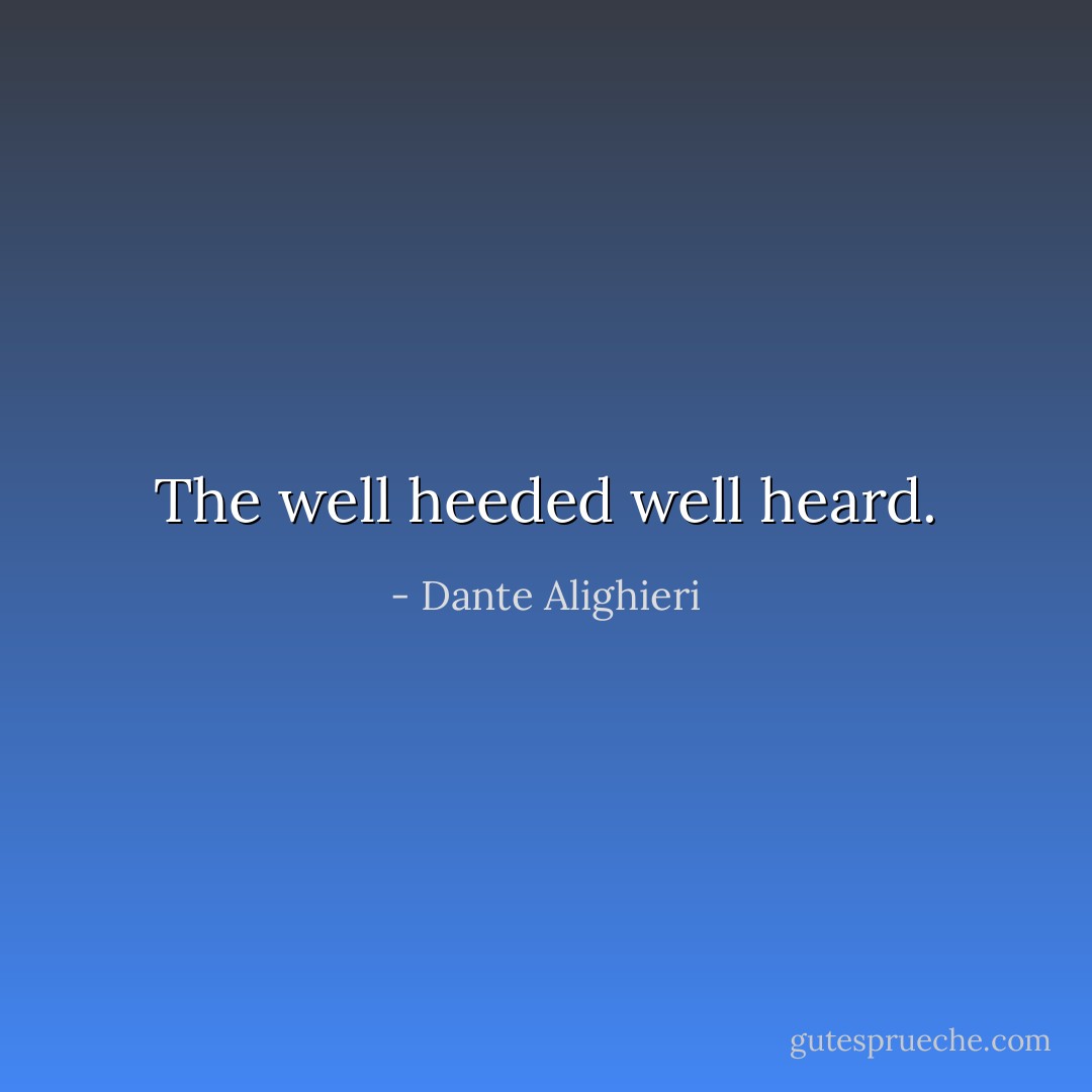 The well heeded well heard. - Dante Alighieri