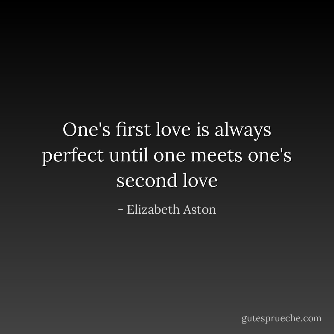 One's first love is always perfect until one meets one's second love - Elizabeth Aston
