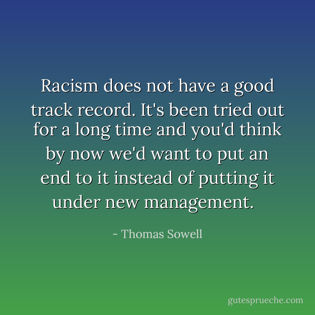 Racism does not have a good track record. It's been tried out for a long time and you'd think by now we'd want to put an end to it instead of putting it under new management. <br /> - Thomas Sowell