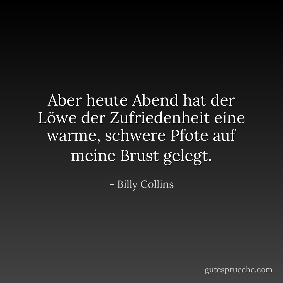 Aber heute Abend hat der Löwe der Zufriedenheit eine warme, schwere Pfote auf meine Brust gelegt. - Billy Collins<