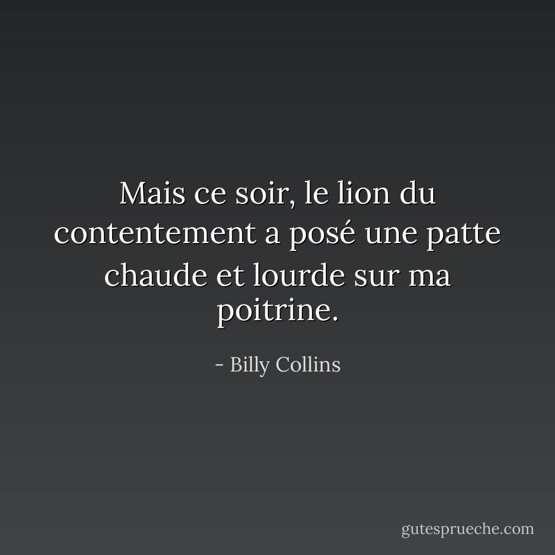 Mais ce soir, le lion du contentement a posé une patte chaude et lourde sur ma poitrine. - Billy Collins