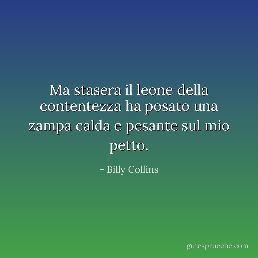 Ma stasera il leone della contentezza ha posato una zampa calda e pesante sul mio petto. - Billy Collins